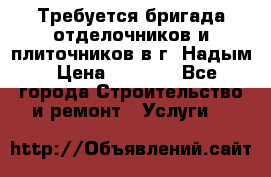 Требуется бригада отделочников и плиточников в г. Надым › Цена ­ 1 000 - Все города Строительство и ремонт » Услуги   